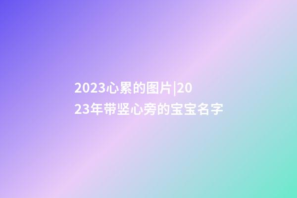 2023心累的图片|2023年带竖心旁的宝宝名字-第1张-公司起名-玄机派